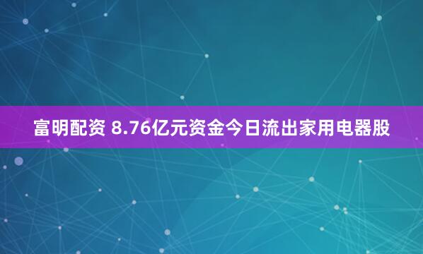 富明配资 8.76亿元资金今日流出家用电器股