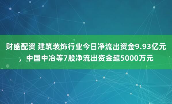 财盛配资 建筑装饰行业今日净流出资金9.93亿元，中国中冶等7股净流出资金超5000万元