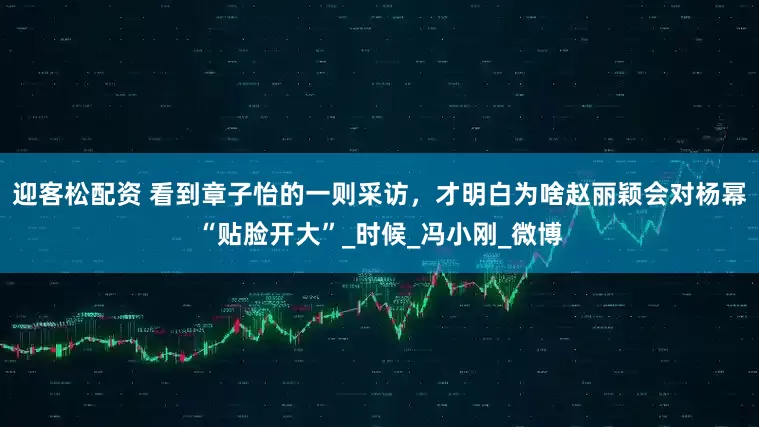 迎客松配资 看到章子怡的一则采访，才明白为啥赵丽颖会对杨幂“贴脸开大”_时候_冯小刚_微博