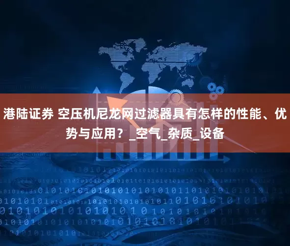 港陆证券 空压机尼龙网过滤器具有怎样的性能、优势与应用？_空气_杂质_设备
