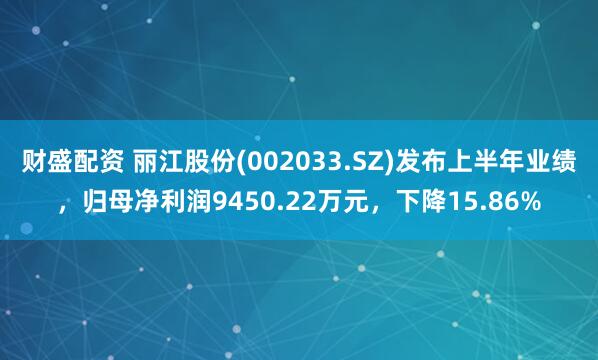 财盛配资 丽江股份(002033.SZ)发布上半年业绩，归母净利润9450.22万元，下降15.86%