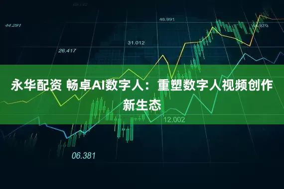 永华配资 畅卓AI数字人：重塑数字人视频创作新生态