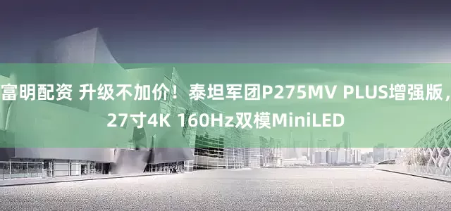 富明配资 升级不加价！泰坦军团P275MV PLUS增强版，27寸4K 160Hz双模MiniLED