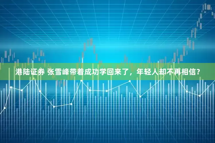 港陆证券 张雪峰带着成功学回来了，年轻人却不再相信？