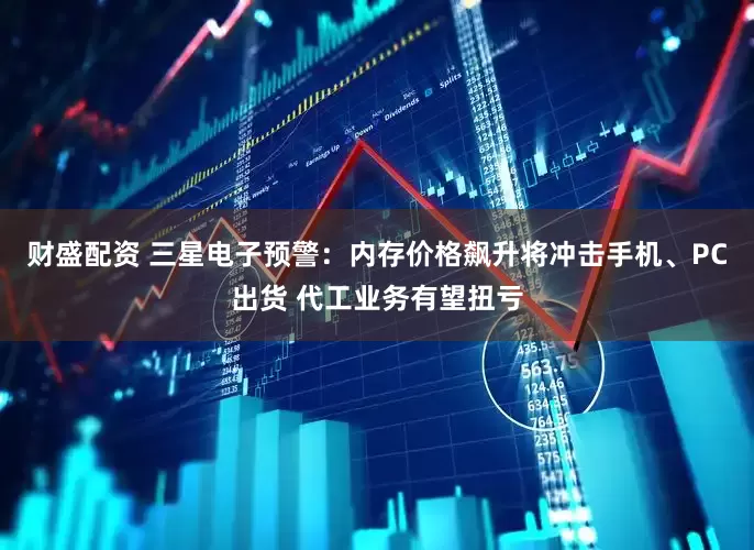 财盛配资 三星电子预警：内存价格飙升将冲击手机、PC出货 代工业务有望扭亏