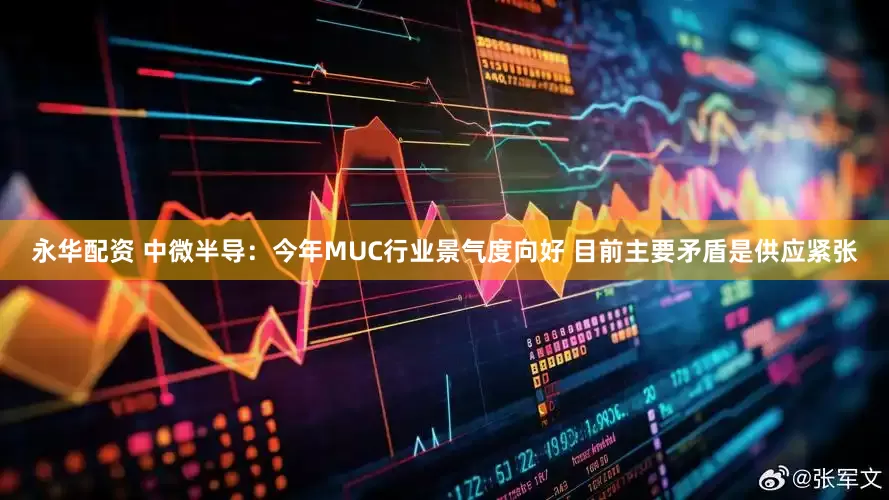 永华配资 中微半导：今年MUC行业景气度向好 目前主要矛盾是供应紧张
