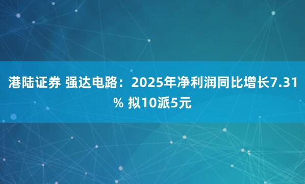 港陆证券 强达电路：2025年净利润同比增长7.31% 拟10派5元